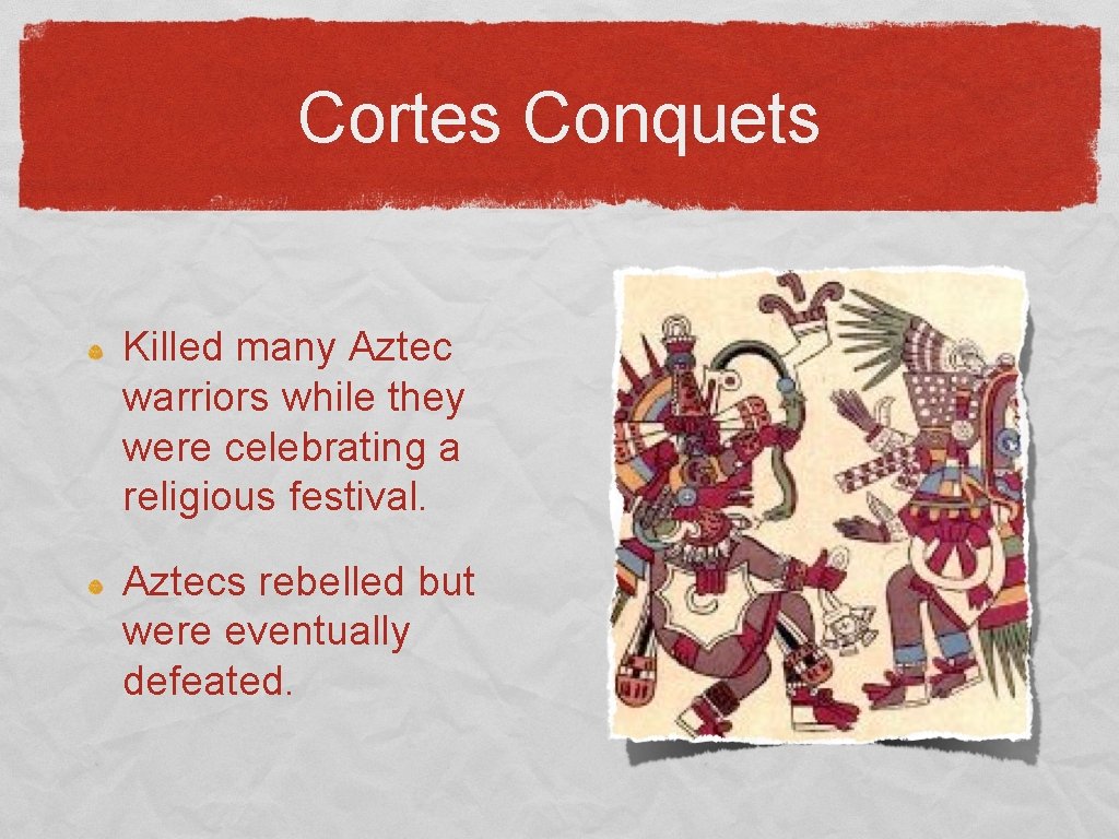 Cortes Conquets Killed many Aztec warriors while they were celebrating a religious festival. Aztecs