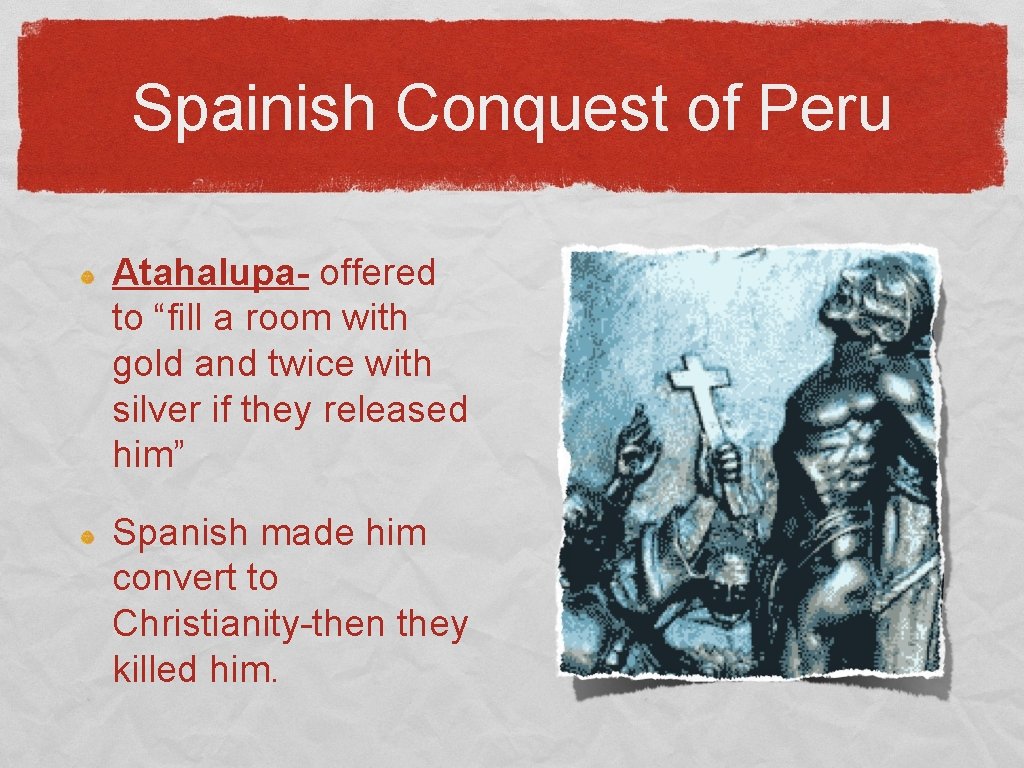 Spainish Conquest of Peru Atahalupa- offered to “fill a room with gold and twice