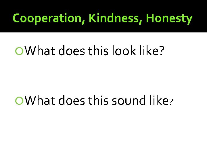Cooperation, Kindness, Honesty What does this look like? What does this sound like? 