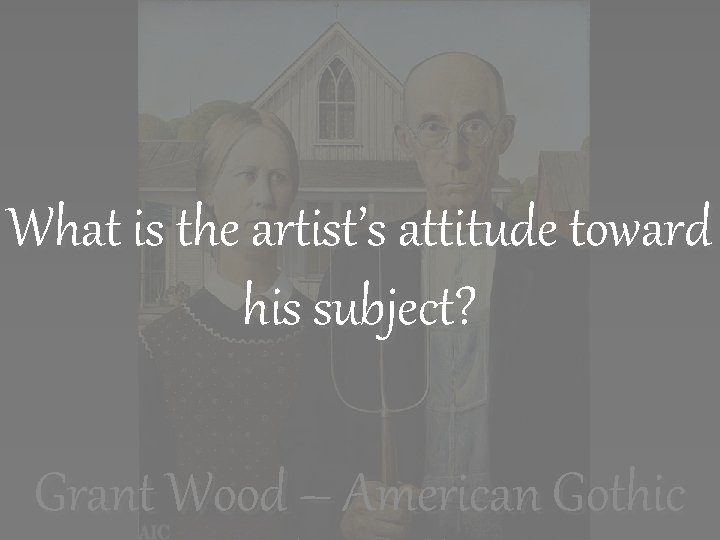 What is the artist’s attitude toward his subject? Grant Wood – American Gothic 