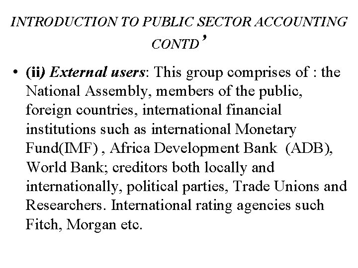 INTRODUCTION TO PUBLIC SECTOR ACCOUNTING CONTD’ • (ii) External users: This group comprises of