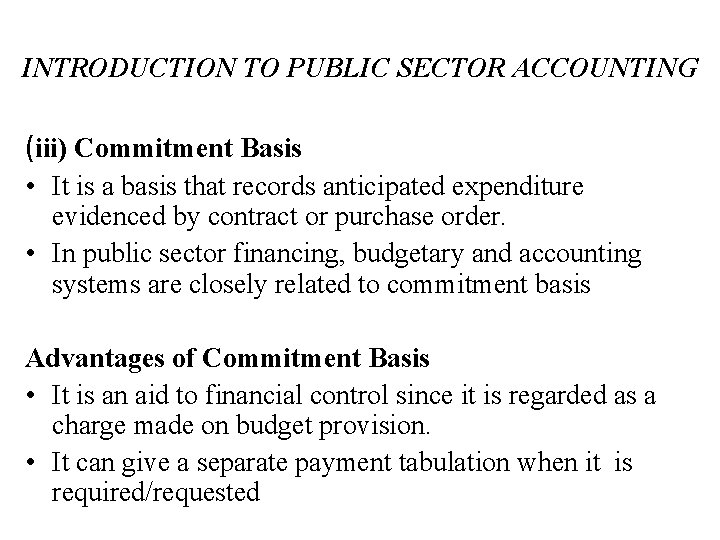 INTRODUCTION TO PUBLIC SECTOR ACCOUNTING (iii) Commitment Basis • It is a basis that