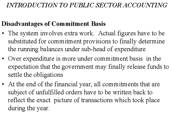 INTRODUCTION TO PUBLIC SECTOR ACCOUNTING Disadvantages of Commitment Basis • The system involves extra