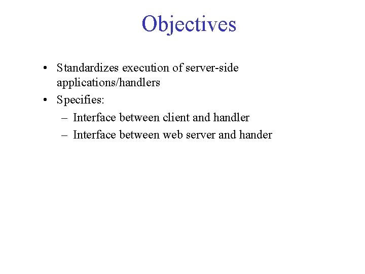 Objectives • Standardizes execution of server-side applications/handlers • Specifies: – Interface between client and