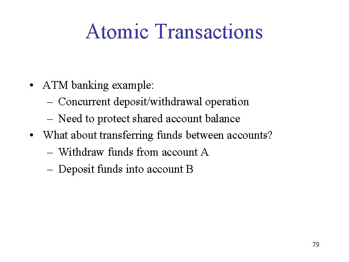 Atomic Transactions • ATM banking example: – Concurrent deposit/withdrawal operation – Need to protect