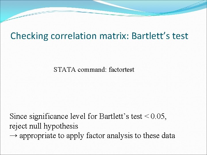 Checking correlation matrix: Bartlett’s test STATA command: factortest Since significance level for Bartlett’s test
