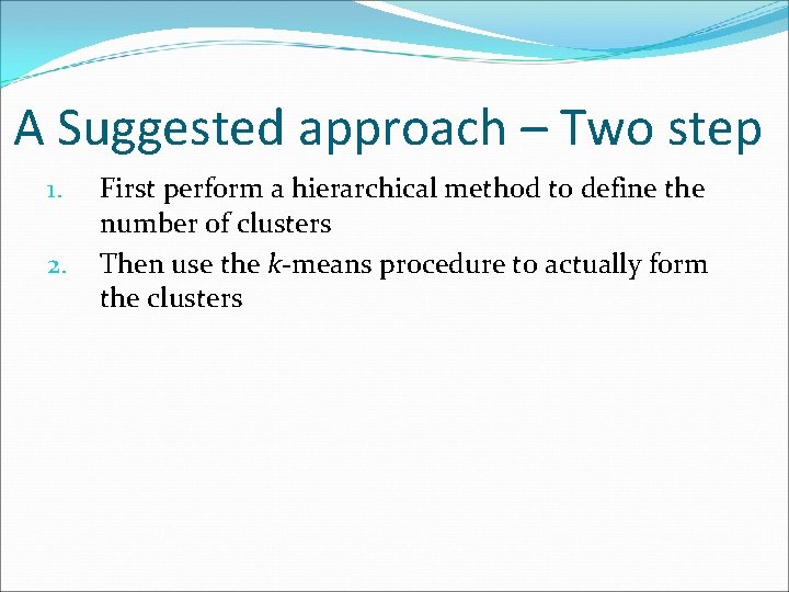 A Suggested approach – Two step 1. 2. First perform a hierarchical method to