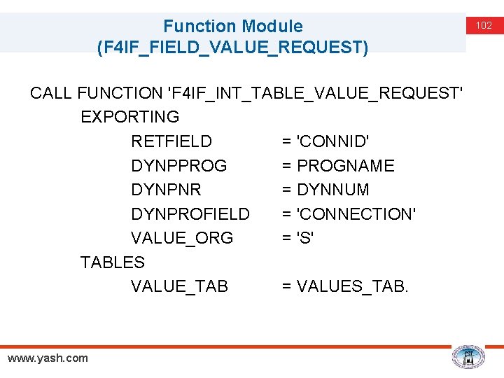 Function Module (F 4 IF_FIELD_VALUE_REQUEST) CALL FUNCTION 'F 4 IF_INT_TABLE_VALUE_REQUEST' EXPORTING RETFIELD = 'CONNID'