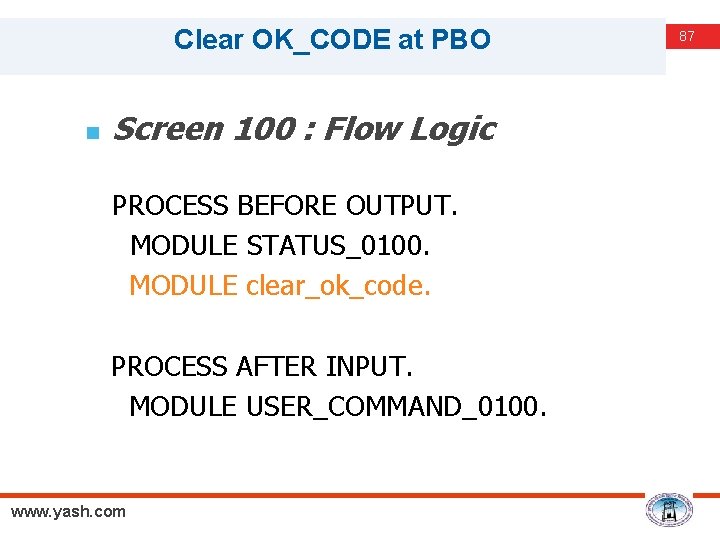 Clear OK_CODE at PBO n Screen 100 : Flow Logic PROCESS BEFORE OUTPUT. MODULE