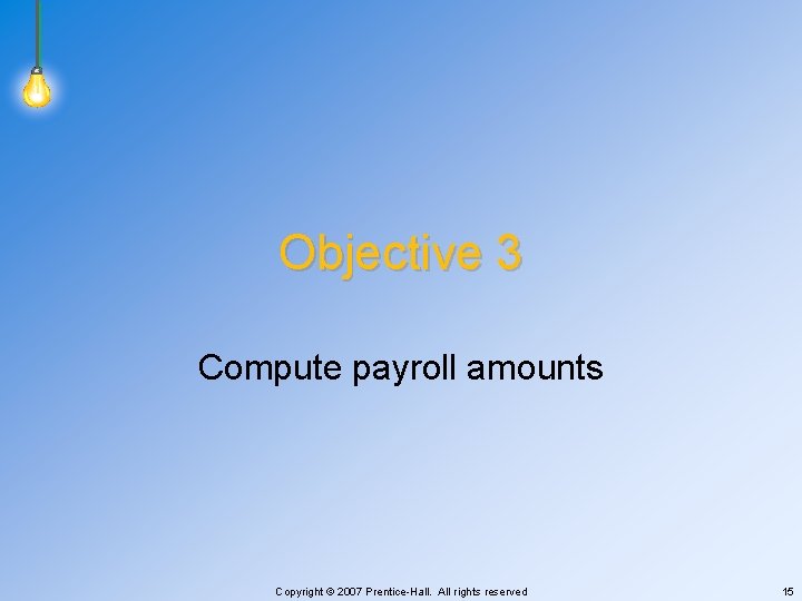 Objective 3 Compute payroll amounts Copyright © 2007 Prentice-Hall. All rights reserved 15 