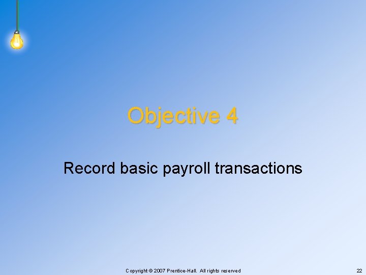 Objective 4 Record basic payroll transactions Copyright © 2007 Prentice-Hall. All rights reserved 22