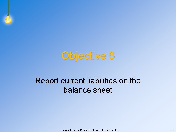 Objective 6 Report current liabilities on the balance sheet Copyright © 2007 Prentice-Hall. All