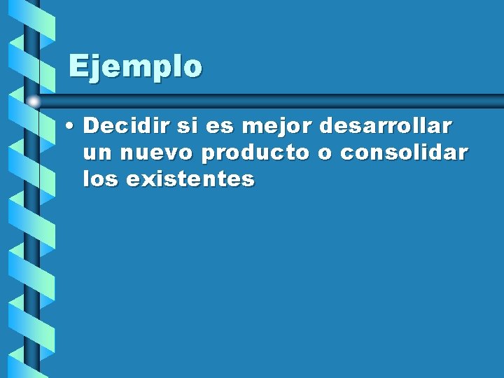 Ejemplo • Decidir si es mejor desarrollar un nuevo producto o consolidar los existentes