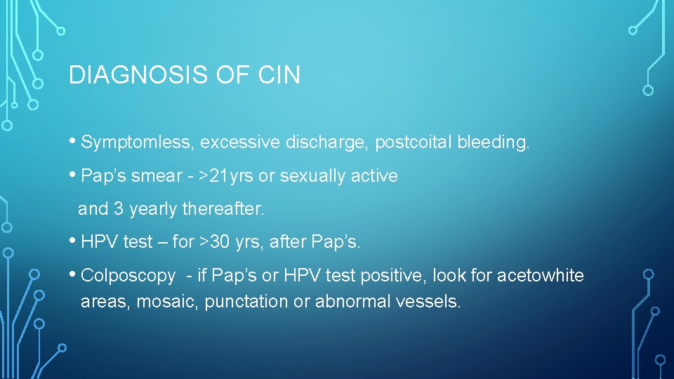DIAGNOSIS OF CIN • Symptomless, excessive discharge, postcoital bleeding. • Pap’s smear - >21