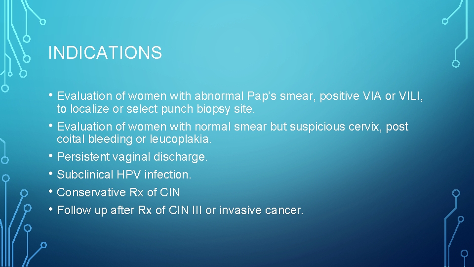 INDICATIONS • Evaluation of women with abnormal Pap’s smear, positive VIA or VILI, •