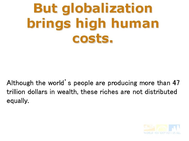 But globalization brings high human costs. Although the world’s people are producing more than