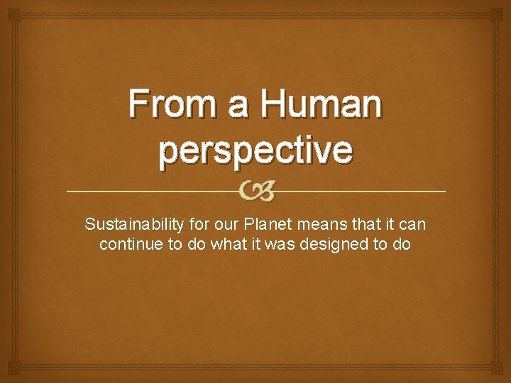 From a Human perspective Sustainability for our Planet means that it can continue to