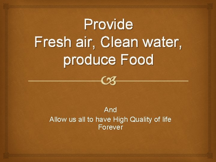 Provide Fresh air, Clean water, produce Food And Allow us all to have High