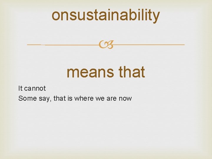 onsustainability means that It cannot Some say, that is where we are now 