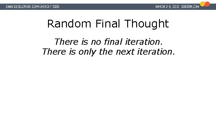 Random Final Thought There is no final iteration. There is only the next iteration.