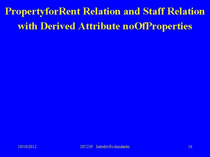 Propertyfor. Rent Relation and Staff Relation with Derived Attribute no. Of. Properties 10/10/2012 ISC Propertyfor. Rent Relation and Staff Relation with Derived Attribute no. Of. Properties 10/10/2012 ISC