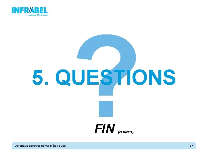 ? 5. QUESTIONS FIN La fatigue dans les ponts métalliques. (et merci). 37 