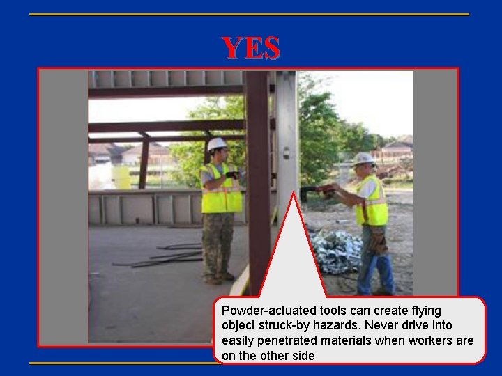 YES Powder-actuated tools can create flying object struck-by hazards. Never drive into easily penetrated