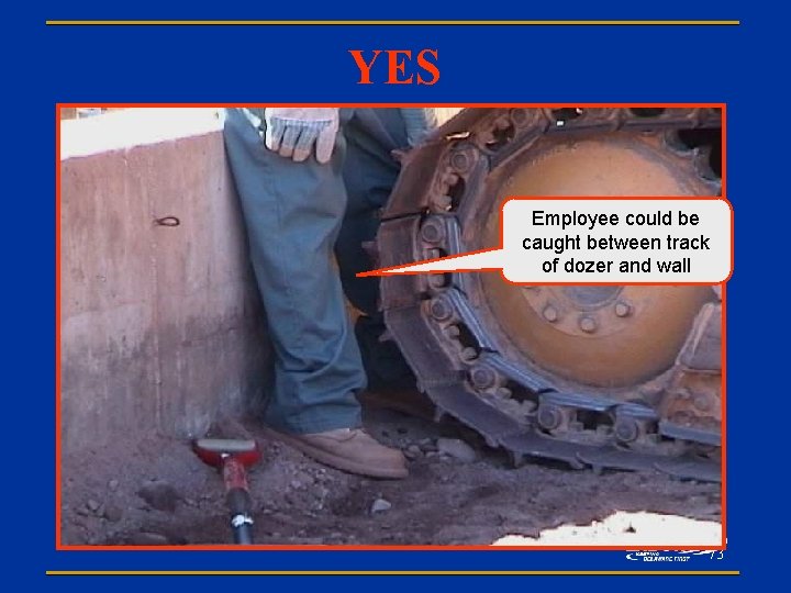 YES Employee could be caught between track of dozer and wall 73 