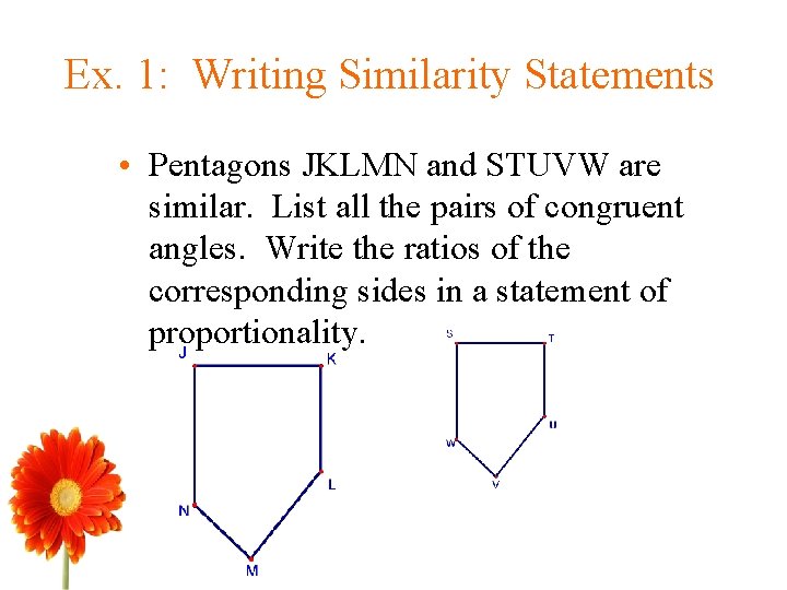 Ex. 1: Writing Similarity Statements • Pentagons JKLMN and STUVW are similar. List all Ex. 1: Writing Similarity Statements • Pentagons JKLMN and STUVW are similar. List all