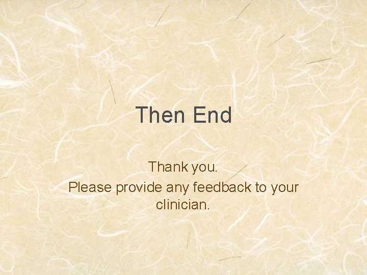 Then End Thank you. Please provide any feedback to your clinician. 