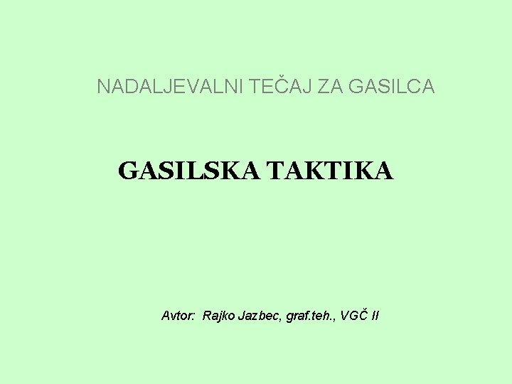 NADALJEVALNI TEČAJ ZA GASILCA GASILSKA TAKTIKA Avtor: Rajko Jazbec, graf. teh. , VGČ II