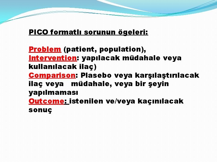 PICO formatlı sorunun ögeleri: Problem (patient, population), Intervention: yapılacak müdahale veya kullanılacak ilaç) Comparison: