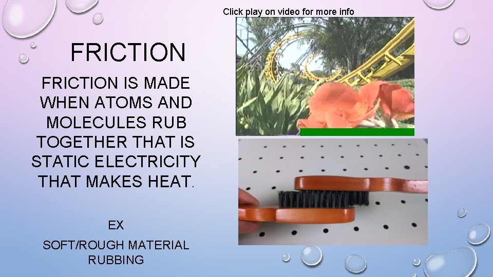 Click play on video for more info FRICTION IS MADE WHEN ATOMS AND MOLECULES