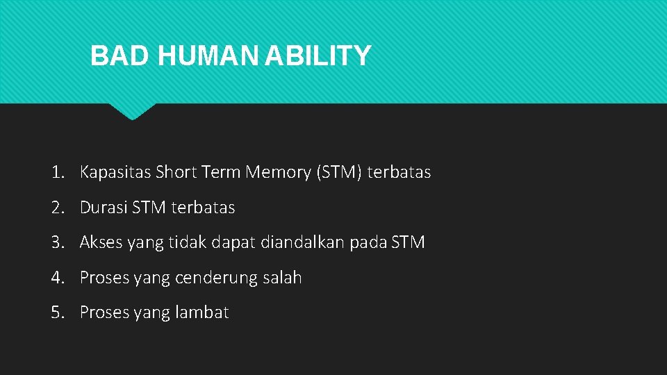 BAD HUMAN ABILITY 1. Kapasitas Short Term Memory (STM) terbatas 2. Durasi STM terbatas