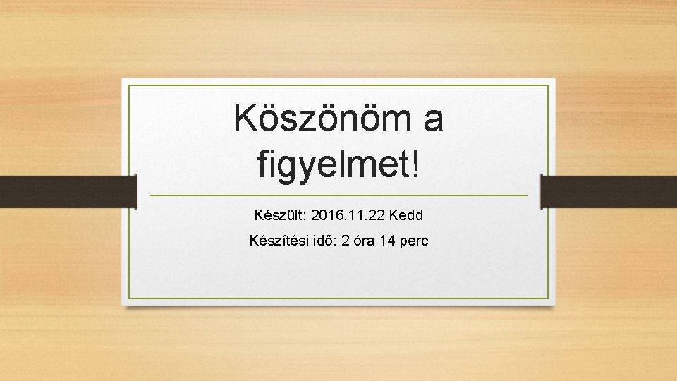 Köszönöm a figyelmet! Készült: 2016. 11. 22 Kedd Készítési idő: 2 óra 14 perc