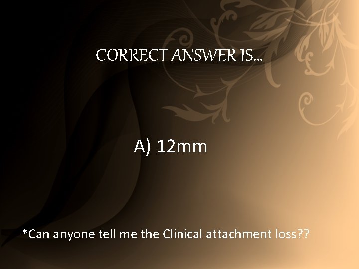 CORRECT ANSWER IS… A) 12 mm *Can anyone tell me the Clinical attachment loss?