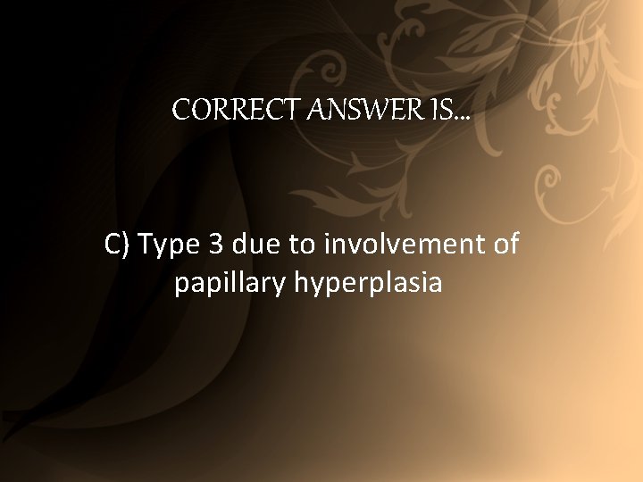 CORRECT ANSWER IS… C) Type 3 due to involvement of papillary hyperplasia 
