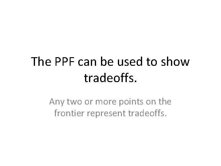 The PPF can be used to show tradeoffs. Any two or more points on
