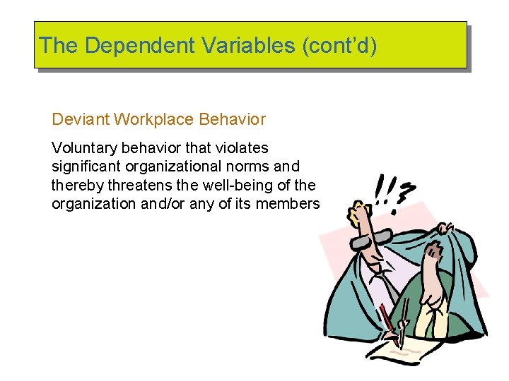 The Dependent Variables (cont’d) Deviant Workplace Behavior Voluntary behavior that violates significant organizational norms