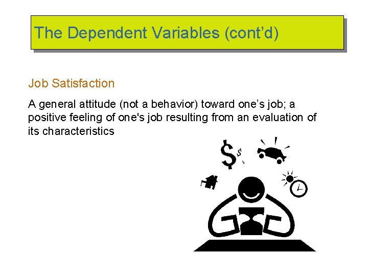 The Dependent Variables (cont’d) Job Satisfaction A general attitude (not a behavior) toward one’s