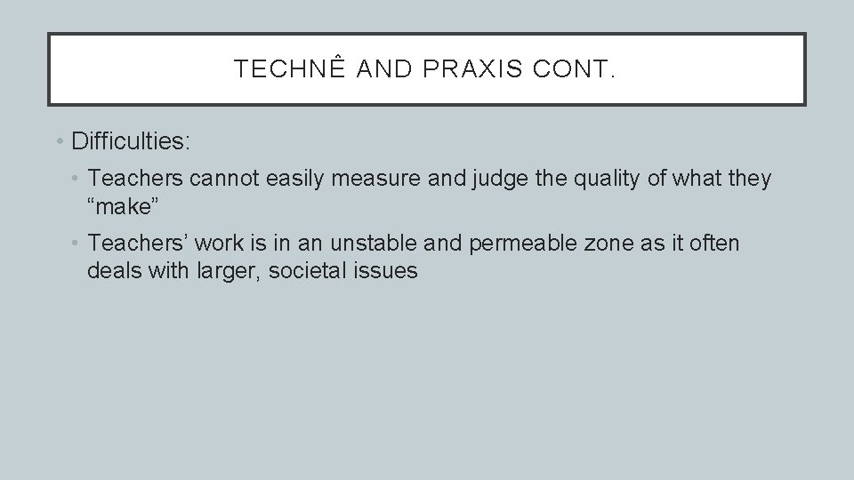TECHNÊ AND PRAXIS CONT. • Difficulties: • Teachers cannot easily measure and judge the