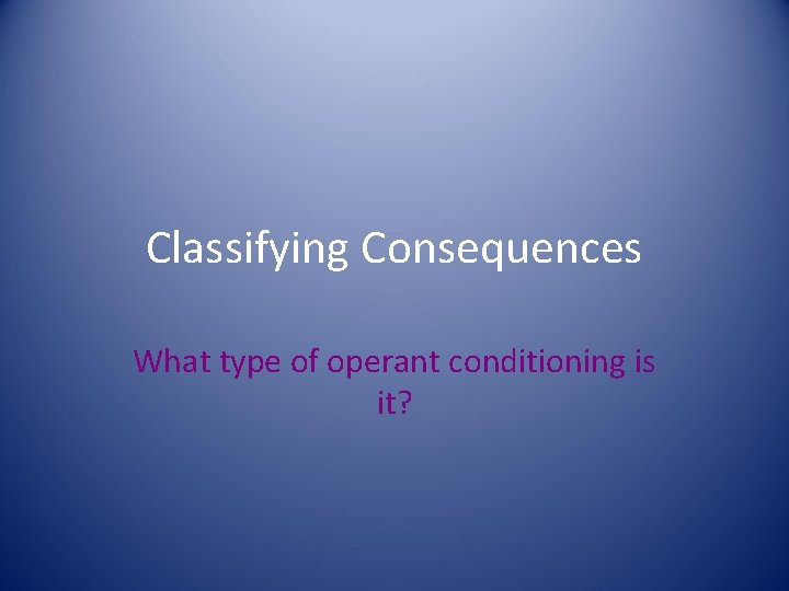 Classifying Consequences What type of operant conditioning is it? 