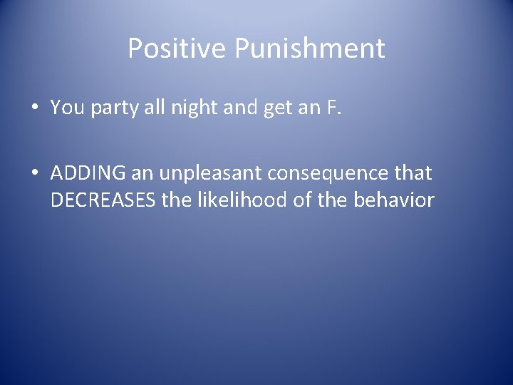 Positive Punishment • You party all night and get an F. • ADDING an