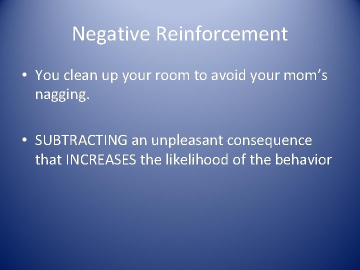 Negative Reinforcement • You clean up your room to avoid your mom’s nagging. •