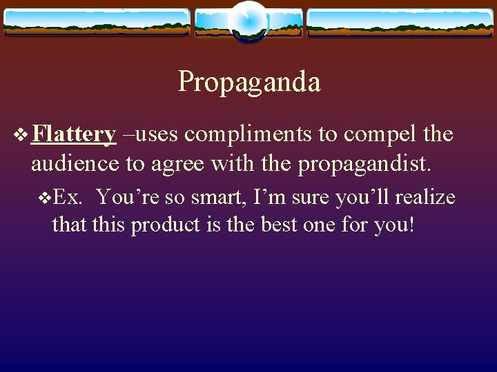 Propaganda v Flattery –uses compliments to compel the audience to agree with the propagandist.