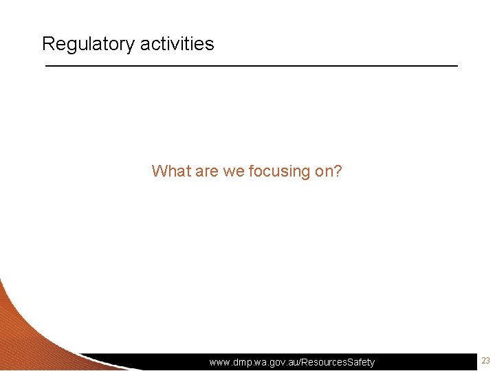 Regulatory activities What are we focusing on? www. dmp. wa. gov. au/Resources. Safety 23