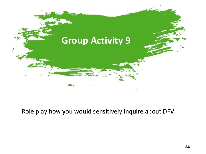 Group Activity 9 Role play how you would sensitively inquire about DFV. 34 