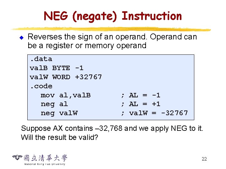 NEG (negate) Instruction u Reverses the sign of an operand. Operand can be a