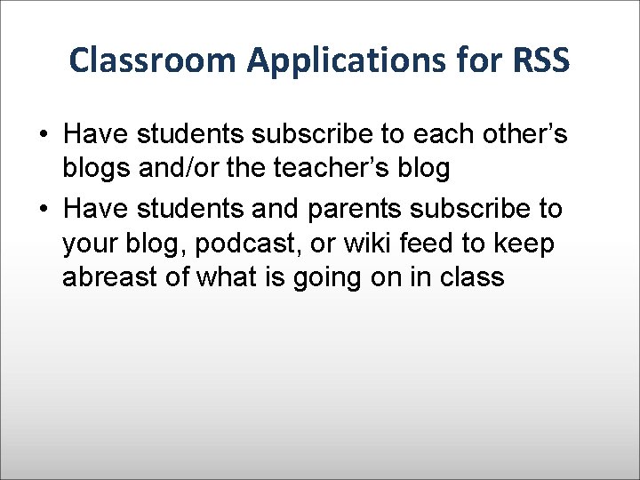 Classroom Applications for RSS • Have students subscribe to each other’s blogs and/or the