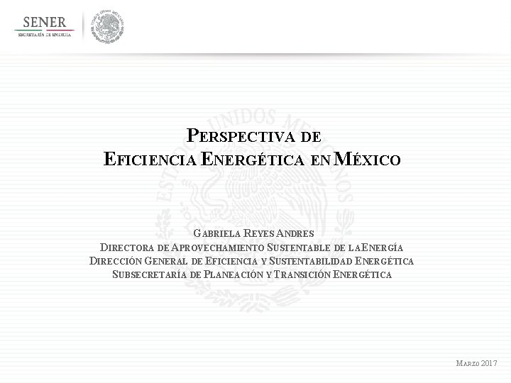 PERSPECTIVA DE EFICIENCIA ENERGÉTICA EN MÉXICO GABRIELA REYES ANDRES DIRECTORA DE APROVECHAMIENTO SUSTENTABLE DE